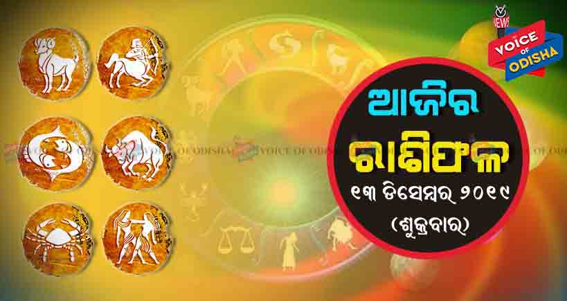 ଆଜିର ରାଶିଫଳ ୧୩ ଡିସେମ୍ବର ୨୦୧୯(ଶୁକ୍ରବାର)
