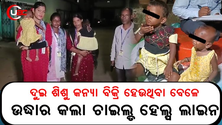 ଦୁଇ ଶିଶୁ କନ୍ୟା ବିକ୍ରି ହେଉଥିବା ବେଳେ ଉଦ୍ଧାର କଲା ଚାଇଲ୍ଡ ହେଲ୍ପ ଲାଇନ   